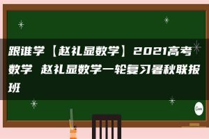 跟谁学【赵礼显数学】2021高考数学 赵礼显数学一轮复习暑秋联报班