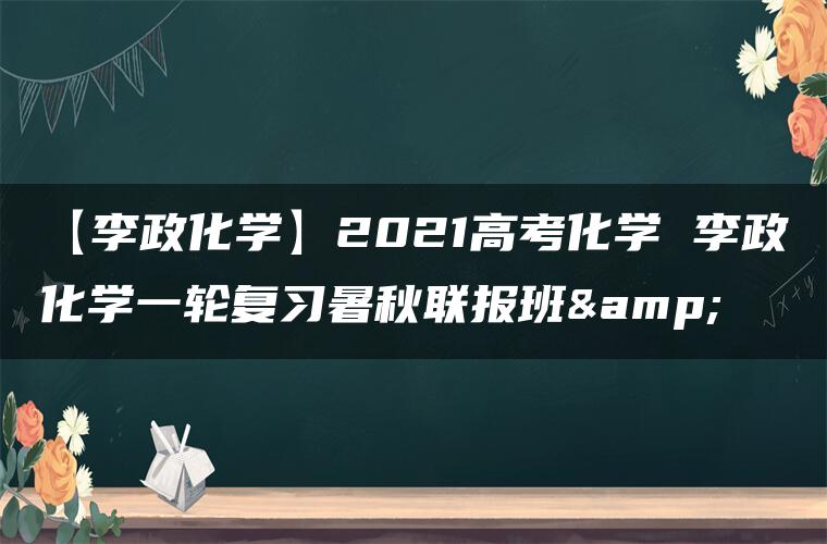 【李政化学】2021高考化学 李政化学一轮复习暑秋联报班&