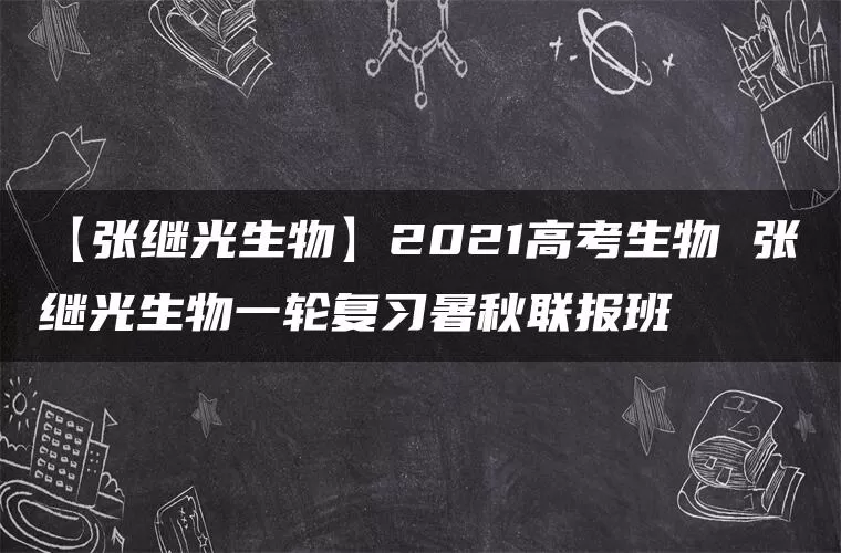 【张继光生物】2021高考生物 张继光生物一轮复习暑秋联报班
