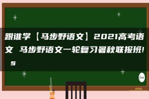 跟谁学【马步野语文】2021高考语文 马步野语文一轮复习暑秋联报班! s
