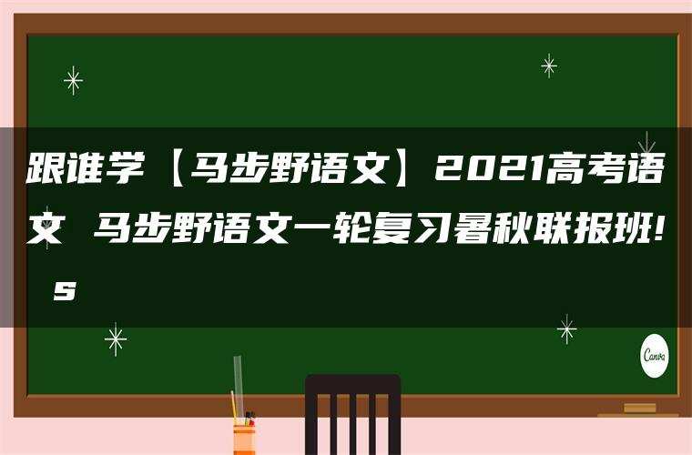 跟谁学【马步野语文】2021高考语文 马步野语文一轮复习暑秋联报班! s