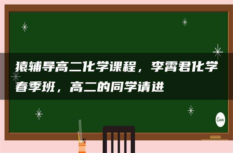 猿辅导高二化学课程，李霄君化学春季班，高二的同学请进