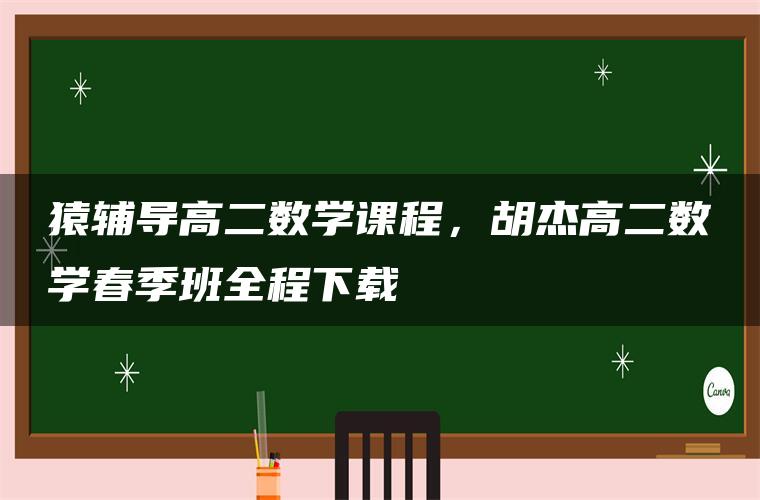 猿辅导高二数学课程,胡杰高二数学春季班全程下载 猿辅导高二数学课程,胡杰高二数学春季班全程下载