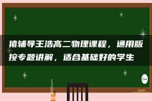 猿辅导王浩高二物理课程，通用版按专题讲解，适合基础好的学生