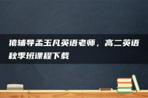 猿辅导孟玉凡英语老师，高二英语秋季班课程下载