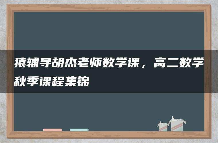 猿辅导胡杰老师数学课,高二数学秋季课程集锦 猿辅导胡杰老师数学课,高二数学秋季课程集锦