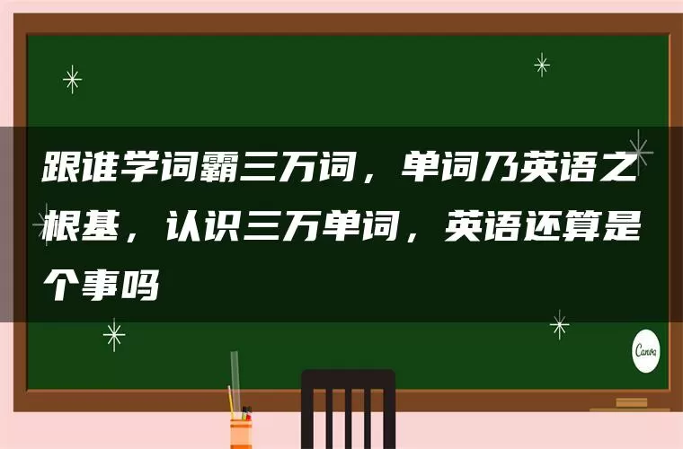 跟谁学词霸三万词,单词乃英语之根基,认识三万单词,英语还算是个事吗 跟谁学词霸三万词,单词乃英语之根基,认识三万单词,英语还算是个事吗