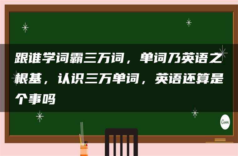 跟谁学词霸三万词，单词乃英语之根基，认识三万单词，英语还算是个事吗