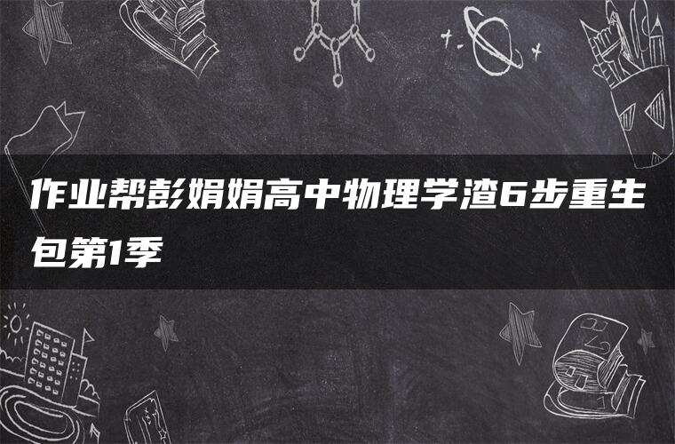 作业帮彭娟娟高中物理学渣6步重生包第1季 作业帮彭娟娟高中物理学渣6步重生包第1季