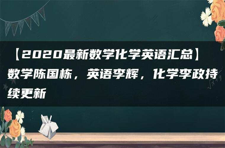 【2020最新数学化学英语汇总】数学陈国栋，英语李辉，化学李政持续更新