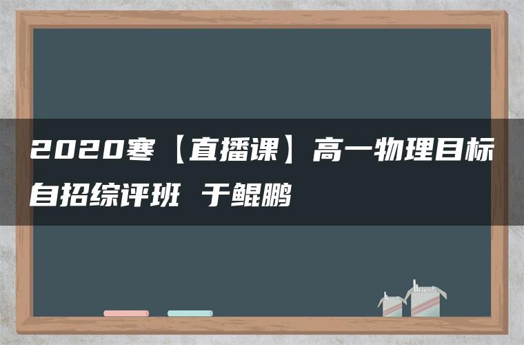 2020寒【直播课】高一物理目标自招综评班 于鲲鹏 2020寒【直播课】高一物理目标自招综评班 于鲲鹏