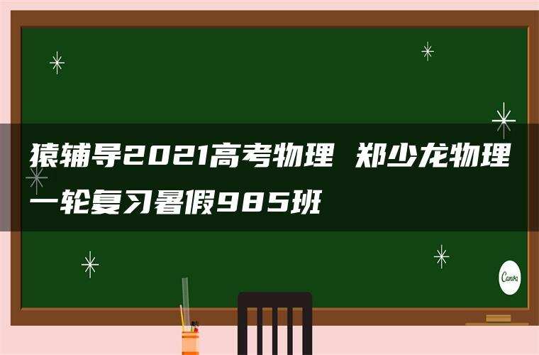 猿辅导2021高考物理 郑少龙物理一轮复习暑假985班