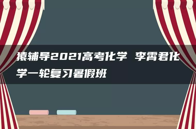 猿辅导2021高考化学 李霄君化学一轮复习暑假班
