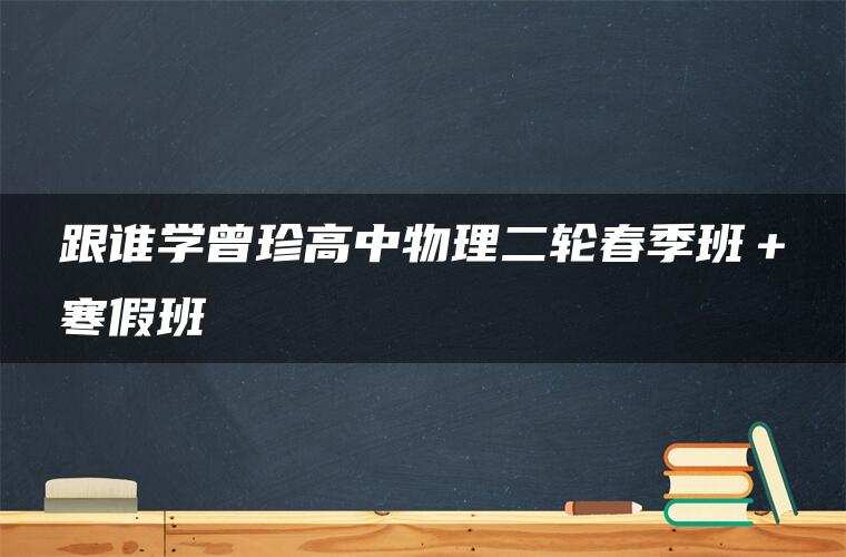 跟谁学曾珍高中物理二轮春季班+寒假班 跟谁学曾珍高中物理二轮春季班+寒假班