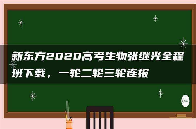 新东方2020高考生物张继光全程班下载,一轮二轮三轮连报 新东方2020高考生物张继光全程班下载,一轮二轮三轮连报