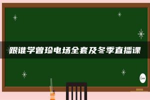 跟谁学曾珍电场全套及冬季直播课