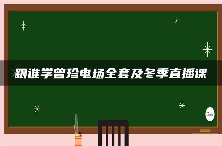 跟谁学曾珍电场全套及冬季直播课