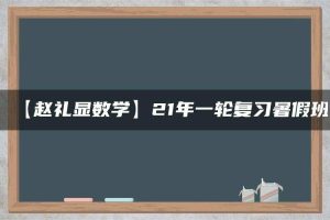 【赵礼显数学】21年一轮复习暑假班
