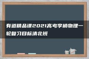 有道精品课2021高考李楠物理一轮复习目标清北班