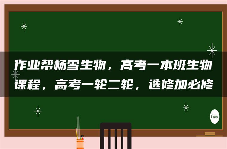 作业帮杨雪生物,高考一本班生物课程,高考一轮二轮,选修加必修 作业帮杨雪生物,高考一本班生物课程,高考一轮二轮,选修加必修