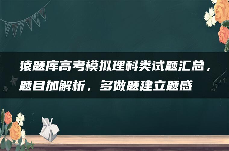 猿题库高考模拟理科类试题汇总，题目加解析，多做题建立题感