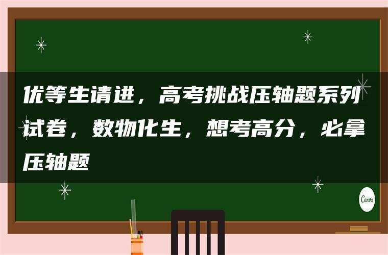 优等生请进,高考挑战压轴题系列试卷,数物化生,想考高分,必拿压轴题 优等生请进,高考挑战压轴题系列试卷,数物化生,想考高分,必拿压轴题