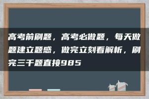 高考前刷题，高考必做题，每天做题建立题感，做完立刻看解析，刷完三千题直接985