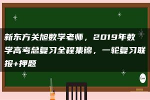 新东方关旭数学老师，2019年数学高考总复习全程集锦，一轮复习联报+押题