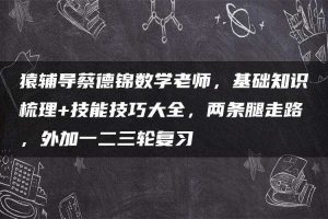 猿辅导蔡德锦数学老师，基础知识梳理+技能技巧大全，两条腿走路，外加一二三轮复习