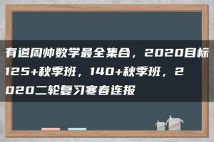 有道周帅数学最全集合，2020目标125+秋季班，140+秋季班，2020二轮复习寒春连报