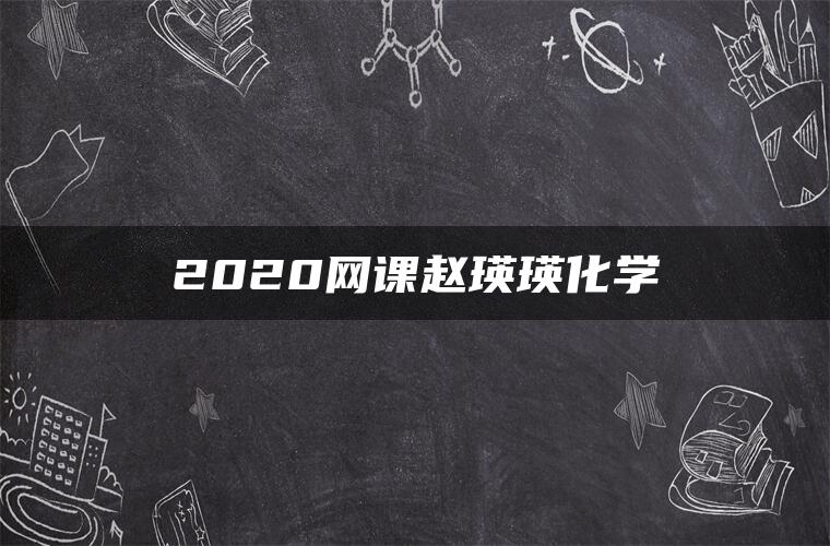 2020网课赵瑛瑛化学 2020网课赵瑛瑛化学