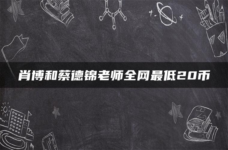肖博和蔡德锦老师全网最低20币 肖博和蔡德锦老师全网最低20币