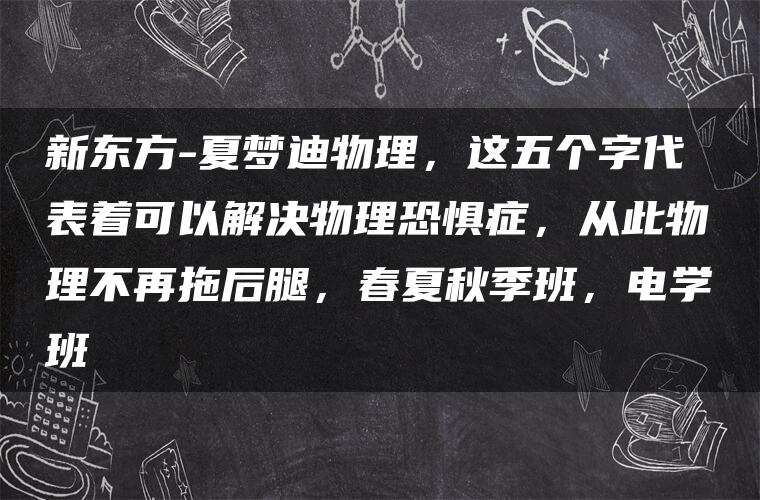 新东方-夏梦迪物理,这五个字代表着可以解决物理恐惧症,从此物理不再拖后腿,春夏秋季班,电学班 新东方-夏梦迪物理,这五个字代表着可以解决物理恐惧症,从此物理不再拖后腿,春夏秋季班,电学班