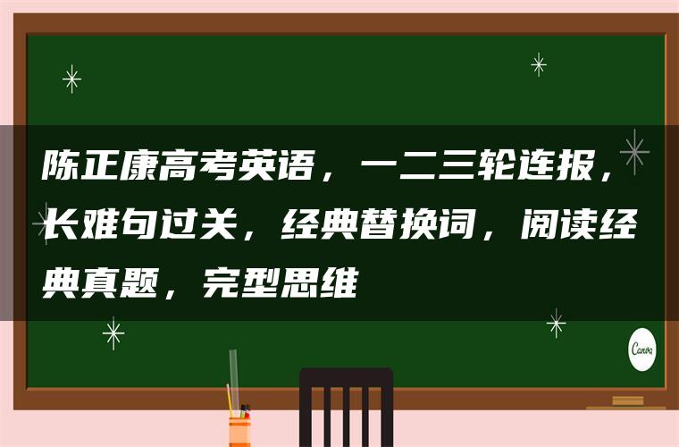 陈正康高考英语，一二三轮连报，长难句过关，经典替换词，阅读经典真题，完型思维