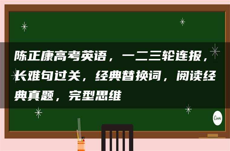 陈正康高考英语，一二三轮连报，长难句过关，经典替换词，阅读经典真题，完型思维