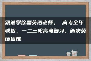 跟谁学徐磊英语老师， 高考全年联报，一二三轮高考复习，解决英语困难