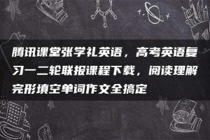 腾讯课堂张学礼英语，高考英语复习一二轮联报课程下载，阅读理解完形填空单词作文全搞定