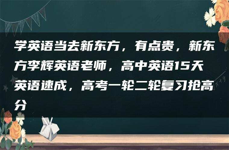 学英语当去新东方,有点贵,新东方李辉英语老师,高中英语15天英语速成,高考一轮二轮复习抢高分 学英语当去新东方,有点贵,新东方李辉英语老师,高中英语15天英语速成,高考一轮二轮复习抢高分