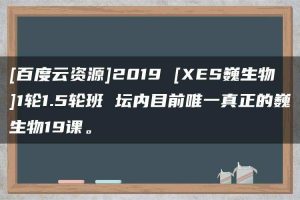 [百度云资源]2019 [XES巍生物]1轮1.5轮班 坛内目前唯一真正的巍生物19课。