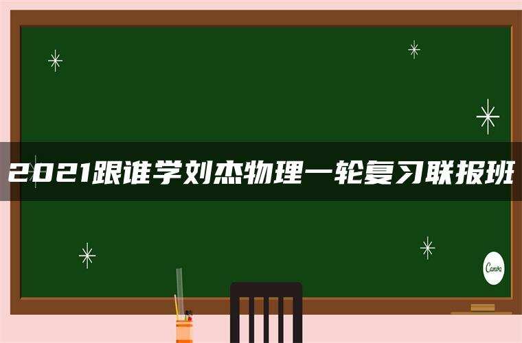 2021跟谁学刘杰物理一轮复习联报班