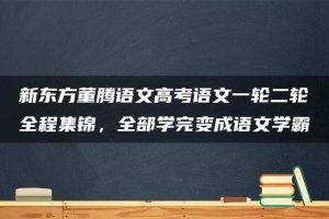 新东方董腾语文高考语文一轮二轮全程集锦，全部学完变成语文学霸