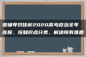 猿辅导刘佳彬2020高考政治全年连报，按知识点分类，解决所有难题