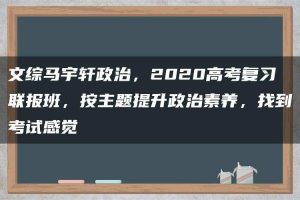 文综马宇轩政治，2020高考复习联报班，按主题提升政治素养，找到考试感觉