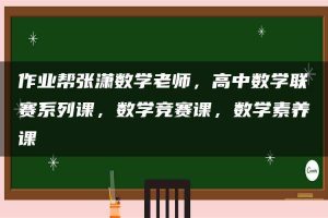 作业帮张潇数学老师，高中数学联赛系列课，数学竞赛课，数学素养课