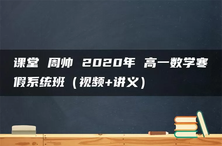 课堂 周帅 2020年 高一数学寒假系统班（视频+讲义）