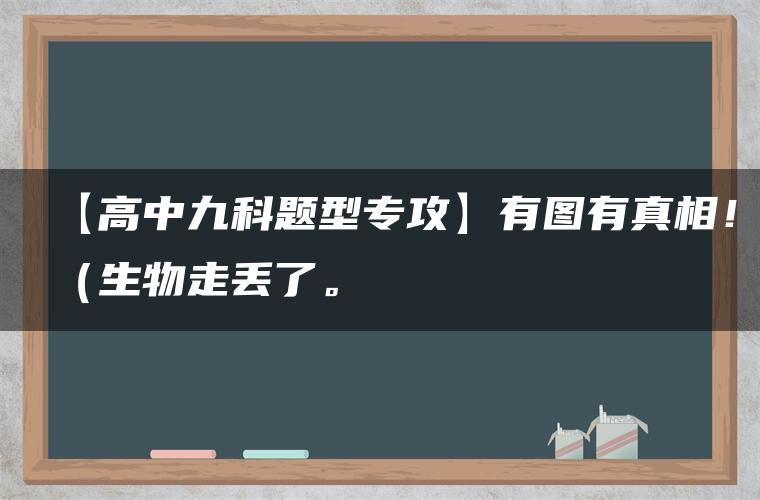 【高中九科题型专攻】有图有真相!(生物走丢了。 【高中九科题型专攻】有图有真相!(生物走丢了。
