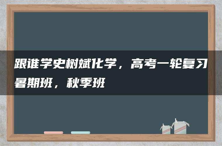 跟谁学史树斌化学,高考一轮复习暑期班,秋季班 跟谁学史树斌化学,高考一轮复习暑期班,秋季班