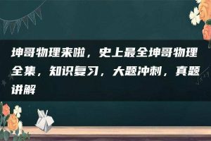坤哥物理来啦，史上最全坤哥物理全集，知识复习，大题冲刺，真题讲解