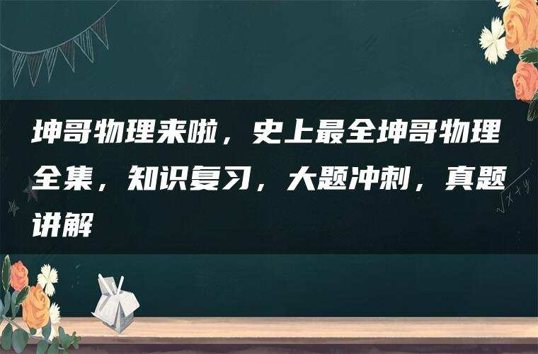 坤哥物理来啦，史上最全坤哥物理全集，知识复习，大题冲刺，真题讲解