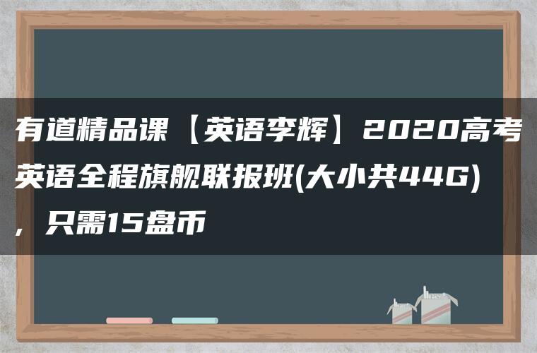 有道精品课【英语李辉】2020高考英语全程旗舰联报班(大小共44G), 只需15盘币 有道精品课【英语李辉】2020高考英语全程旗舰联报班(大小共44G), 只需15盘币